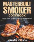 Masterbuilt Smoker Cookbook: Simple, Healthy and Delicious Masterbuilt Electric Smoker Recipes For Smart People By Amanda Watson Cover Image