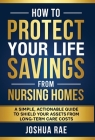 How to Protect Your Life Savings from Nursing Homes: A Simple, Actionable Guide to Shield Your Assets from Long-Term Care Costs By Joshua Rae Cover Image