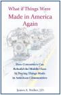 What If Things Were Made in America Again: How Consumers Can Rebuild the Middle Class by Buying Things Made in American Communities Cover Image