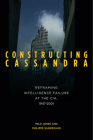 Constructing Cassandra: Reframing Intelligence Failure at the CIA, 1947–2001 By Milo Jones, Philippe Silberzahn Cover Image