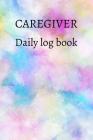Caregiver Daily Log Book: A Caregiving Tracker and Notebook for Carers to Help Keep Their Notes Organized: Record Details of Care Given Each Day Cover Image