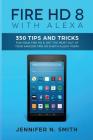 Fire HD 8 with Alexa: 350 Tips and Tricks For Your Fire HD 8. Get The Most Out Of Your Amazon Fire HD 8 With Alexa Today By Jennifer N. Smith Cover Image