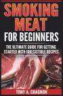 Smoking Meat For Beginners: The Ultimate Guide For Getting Started With Irresistible Recipes By Tony a. Chagnon Cover Image