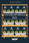 Hydroponics DIY: Hydroponic System Strategy with a Beginner's Guide for Growing Plants, Herbs. an Exclusive Growing System and Equipmen Cover Image