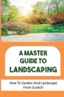 A Master Guide To Landscaping: How To Garden And Landscape From Scratch: Landscape From Scratch By Randi Jamon Cover Image