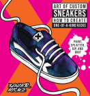 Art of Custom Sneakers: How to Create One-of-a-Kind Kicks; Paint, Splatter, Dip, Drip, and Color By Xavier Kickz Cover Image