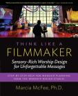 Think Like a Filmmaker: Sensory-Rich Worship Design for Unforgettable Messages By Marcia McFee Cover Image