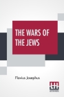 The Wars Of The Jews: Or History Of The Destruction Of Jerusalem Translated By William Whiston By Flavius Josephus, William Whiston (Translator) Cover Image