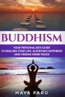 Buddhism: Your Personal Guide to Healing Your Life, Achieving Happiness and Finding Inner Peace By Maya Faro Cover Image