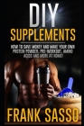 DIY Supplements: How To Save Money and Make Your Own Protein Powder, Pre-Workout, Amino Acids And More At Home! By Frank Sasso Cover Image