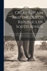 Great Britain and the Dutch Republics of South Africa: A Summary of the Historical Relations Between Great Britain and the Transvaal and Orange Free S By Anonymous Cover Image