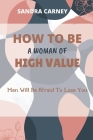 How to Be a Woman of High Value: Men Will Be Afraid To Lose You By Sandra Carney Cover Image