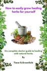 How to easily grow healing herbs for yourself: A complete starter guide to healing with natural herbs Cover Image