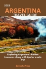 2023 Argentina Travel Guide: Exploring Argentina's hidden treasures along with tips for a safe trip By Steven C. Prince Cover Image