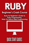 Ruby Beginner's Crash Course: Beginner's Guide to Ruby Programming, Ruby On Rails & Rails Programming By Quick Start Guides Cover Image