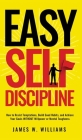 Easy Self-Discipline: How to Resist Temptations, Build Good Habits, and Achieve Your Goals WITHOUT Will Power or Mental Toughness By James W. Williams Cover Image