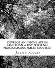 Develop An iPhone App In Less Than a Day With No Programming Skills Required: iPhone Development So Easy a Complete Novice Can Figure It Out By Justin Ascott Cover Image