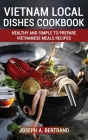 Vietnam Local Dishes Cookbook: Healthy And Simple To Prepare Vietnamese Meals recipes Cover Image