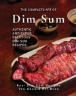The Complete Art of Dim Sum: Authentic and Super Delicious Dim Sum Recipes By Alicia T. White Cover Image