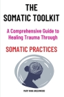 The Somatic Toolkit-A Comprehensive Guide to Healing Trauma Through Somatic Practices: A Comprehensive Guide to Healing Trauma Through Somatic Practic By Mary Nina Greenwood Cover Image