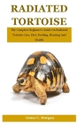 Radiated Tortoise: The Complete Beginner's Guide On Radiated Tortoise Care, Diet, Feeding, Housing And Health Cover Image