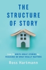 The Structure of Story: How to Write Great Stories by Focusing on What Really Matters Cover Image