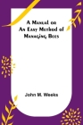 A Manual or an Easy Method of Managing Bees By John M. Weeks Cover Image