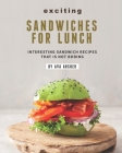 Exciting Sandwiches for Lunch: Interesting Sandwich Recipes That Is Not Boring By Ava Archer Cover Image