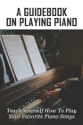 A Guidebook On Playing Piano: Teach Yourself How To Play Your Favorite Piano Songs: Strategies To Learn How To Play Piano By Bo Ogles Cover Image