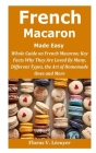 French Macaron Made Easy: French Macaron; Key Facts Why They Are Loved By Many, Different Types, the Art of Homemade Ones and More Cover Image