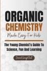 Organic Chemistry Made Easy For Kids: The Young Chemist's Guide To Science, Fun And Learning Cover Image