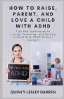 How To Raise, Parent, And Love A Child With ADHD: Tips And Techniques To Loving, Parenting, and Raising A Child With ADHD Without Losing It Cover Image