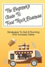 The Beginner's Guide To Food Truck Business: Strategies To Get It Running And Increase Sales: Starting A Food Truck By Eula Eskaran Cover Image