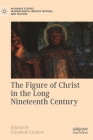 The Figure of Christ in the Long Nineteenth Century (Palgrave Studies in Nineteenth-Century Writing and Culture) By Elizabeth Ludlow (Editor) Cover Image