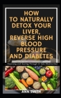 How to Naturally Detox Your Liver, Reverse High Blood Pressure and Diabetes: ... Cleansing and Healing Through Dr Sebi Alkaline Diet By Ann Smith Cover Image