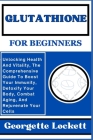 Glutathione for Beginners: Unlocking Health And Vitality, The Comprehensive Guide To Boost Your Immunity, Detoxify Your Body, Combat Aging, And R By Georgette Lockett Cover Image