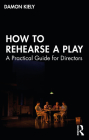 How to Rehearse a Play: A Practical Guide for Directors By Damon Kiely Cover Image