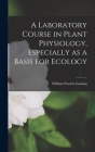 A Laboratory Course in Plant Physiology, Especially as a Basis for Ecology By William Francis Ganong Cover Image