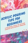 Acrylic Pouring Tips for Beginners: A Pictorial Guide On Getting Started With Acrylic Pouring (Acrylic pouring recipes, supplies, medium, tips and tri Cover Image