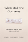 When Medicine Goes Awry: Case Studies in Medically Caused Suffering and Death By Juanne Nancarrow Clarke Cover Image