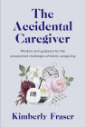 The Accidental Caregiver: Wisdom and Guidance for the Unexpected Challenges of Family Caregiving By Kimberly Fraser Cover Image