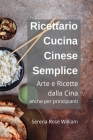 Ricettario Cucina Cinese per Principianti: Ricette semplici dalla Cina a casa tua! By Serena Rose William Cover Image
