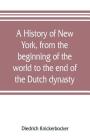 A history of New York, from the beginning of the world to the end of the Dutch dynasty; containing, among many surprising and curious matters, the unu By Diedrich Knickerbocker Cover Image