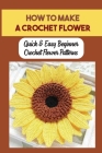 How To Make A Crochet Flower: Quick & Easy Beginner Crochet Flower Patterns: Crochet Flower Design Cover Image