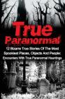 True Paranormal: 12 Bizarre True Stories Of The Most Spookiest Places, Objects And People: Encounters With True Paranormal Hauntings Cover Image