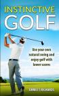 Instinctive Golf: Use your own natural swing and enjoy golf with lower scores By Emmett Richards Cover Image