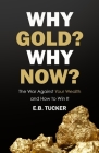 Why Gold? Why Now?: The War Against Your Wealth and How to Win It By E. B. Tucker Cover Image