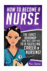 How to Become a Nurse: The Exact Roadmap That Will Lead You to a Fulfilling Career in Nursing! Cover Image