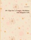 101 Tips for a Longer, Healthier and Happier Life By James Bartel Cover Image