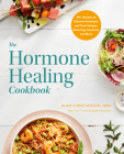The Hormone Healing Cookbook: 80+ Recipes to Balance Hormones and Treat Fatigue, Brain Fog, Insomnia, and More By Dr. Alan Christianson Cover Image